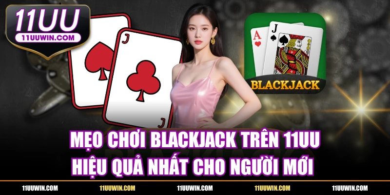 Mẹo Chơi Blackjack Trên 11UU - Hiệu Quả Nhất Cho Người Mới